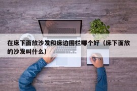 在床下面放沙发和床边围栏哪个好（床下面放的沙发叫什么）