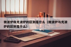 微波炉和光波炉的区别是什么（微波炉与光波炉的区别是什么）