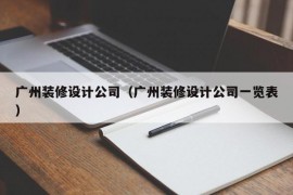 广州装修设计公司（广州装修设计公司一览表）