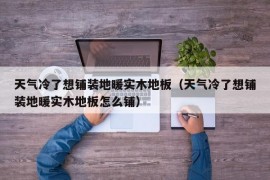 天气冷了想铺装地暖实木地板（天气冷了想铺装地暖实木地板怎么铺）