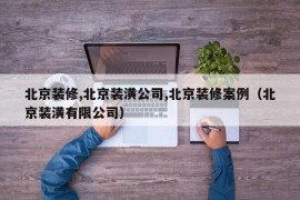 北京装修,北京装潢公司,北京装修案例（北京装潢有限公司）