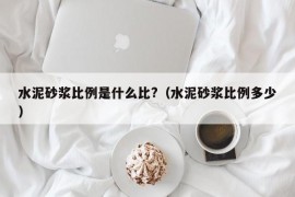 水泥砂浆比例是什么比?（水泥砂浆比例多少）