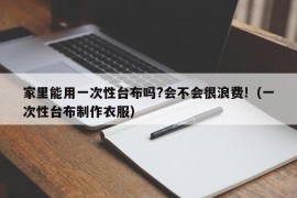 家里能用一次性台布吗?会不会很浪费!（一次性台布制作衣服）