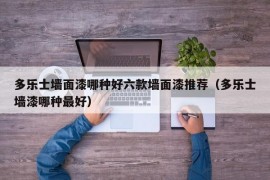 多乐士墙面漆哪种好六款墙面漆推荐（多乐士墙漆哪种最好）