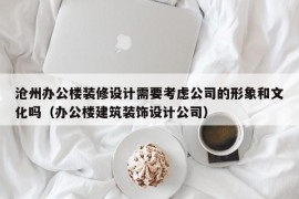 沧州办公楼装修设计需要考虑公司的形象和文化吗（办公楼建筑装饰设计公司）