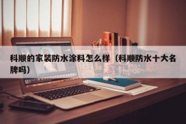 科顺的家装防水涂料怎么样（科顺防水十大名牌吗）