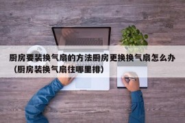 厨房要装换气扇的方法厨房更换换气扇怎么办（厨房装换气扇往哪里排）