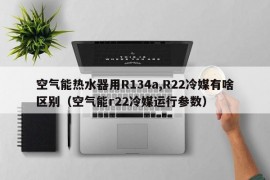 空气能热水器用R134a,R22冷媒有啥区别（空气能r22冷媒运行参数）