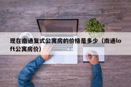 现在南通复式公寓房的价格是多少（南通loft公寓房价）