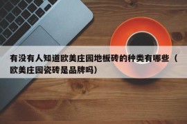 有没有人知道欧美庄园地板砖的种类有哪些（欧美庄园瓷砖是品牌吗）