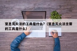 窒息灭火法的工具是什么?（窒息灭火法主要的工具是什么）