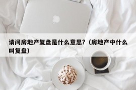 请问房地产复盘是什么意思?（房地产中什么叫复盘）