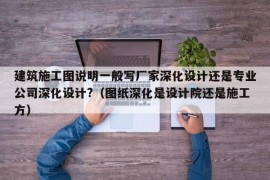 建筑施工图说明一般写厂家深化设计还是专业公司深化设计?（图纸深化是设计院还是施工方）