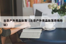 北京户外用品批发（北京户外用品批发市场地址）