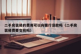 二手房装修的费用可以向银行贷款吗（二手房装修费要交税吗）