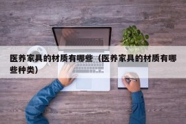 医养家具的材质有哪些（医养家具的材质有哪些种类）