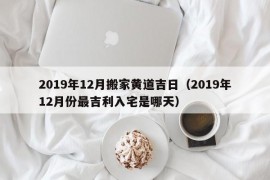 2019年12月搬家黄道吉日（2019年12月份最吉利入宅是哪天）