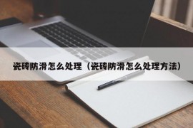 瓷砖防滑怎么处理（瓷砖防滑怎么处理方法）