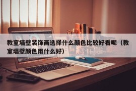 教室墙壁装饰画选择什么颜色比较好看呢（教室墙壁颜色用什么好）