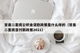 甘肃二套房公积金贷款政策是什么样的（甘肃二套房首付新政策2021）