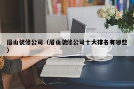 眉山装修公司（眉山装修公司十大排名有哪些）