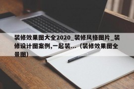 装修效果图大全2020_装修风格图片_装修设计图案例,一起装...（装修效果图全景图）