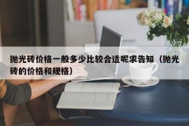 抛光砖价格一般多少比较合适呢求告知（抛光砖的价格和规格）