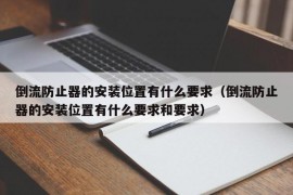 倒流防止器的安装位置有什么要求（倒流防止器的安装位置有什么要求和要求）