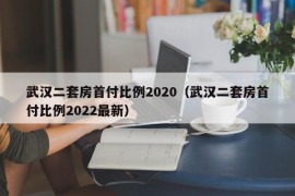 武汉二套房首付比例2020（武汉二套房首付比例2022最新）