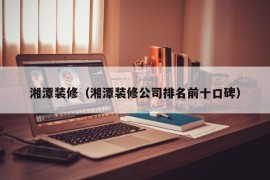 湘潭装修（湘潭装修公司排名前十口碑）