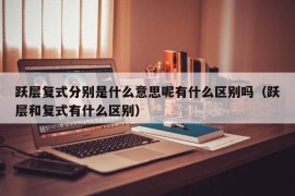 跃层复式分别是什么意思呢有什么区别吗（跃层和复式有什么区别）