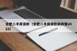 合肥二手房贷款（合肥二手房贷款新政策2022）