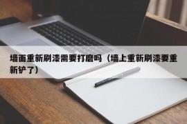 墙面重新刷漆需要打磨吗（墙上重新刷漆要重新铲了）