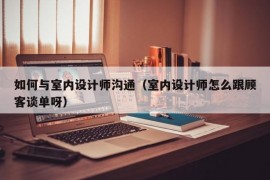 如何与室内设计师沟通（室内设计师怎么跟顾客谈单呀）