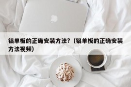 铝单板的正确安装方法?（铝单板的正确安装方法视频）