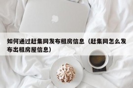 如何通过赶集网发布租房信息（赶集网怎么发布出租房屋信息）