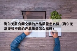 海尔无氟变频空调的产品质量怎么样（海尔无氟变频空调的产品质量怎么样呀）