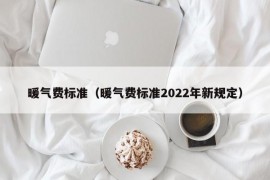 暖气费标准（暖气费标准2022年新规定）