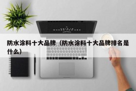 防水涂料十大品牌（防水涂料十大品牌排名是什么）