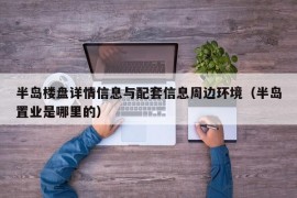 半岛楼盘详情信息与配套信息周边环境（半岛置业是哪里的）