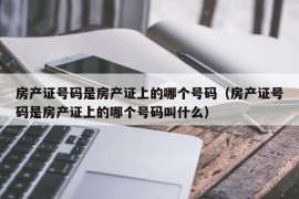 房产证号码是房产证上的哪个号码（房产证号码是房产证上的哪个号码叫什么）