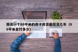 我买一个80平米的房子房贷最短贷几年（80平米首付多少）