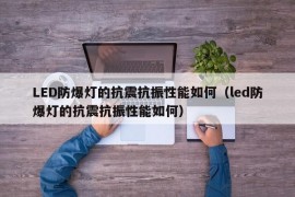 LED防爆灯的抗震抗振性能如何（led防爆灯的抗震抗振性能如何）