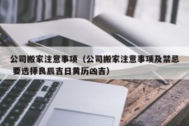 公司搬家注意事项（公司搬家注意事项及禁忌 要选择良辰吉日黄历凶吉）