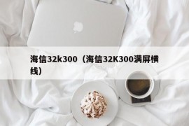 海信32k300（海信32K300满屏横线）