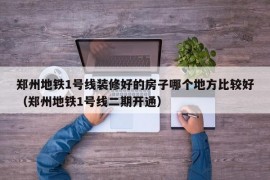 郑州地铁1号线装修好的房子哪个地方比较好（郑州地铁1号线二期开通）