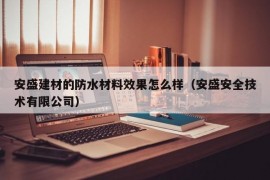 安盛建材的防水材料效果怎么样（安盛安全技术有限公司）