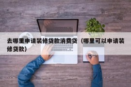 去哪里申请装修贷款消费贷（哪里可以申请装修贷款）