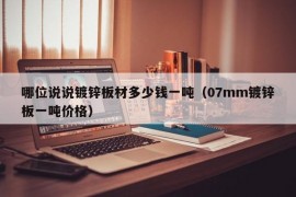 哪位说说镀锌板材多少钱一吨（07mm镀锌板一吨价格）