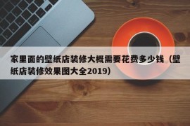 家里面的壁纸店装修大概需要花费多少钱（壁纸店装修效果图大全2019）